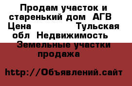 Продам участок и старенький дом. АГВ › Цена ­ 800 000 - Тульская обл. Недвижимость » Земельные участки продажа   